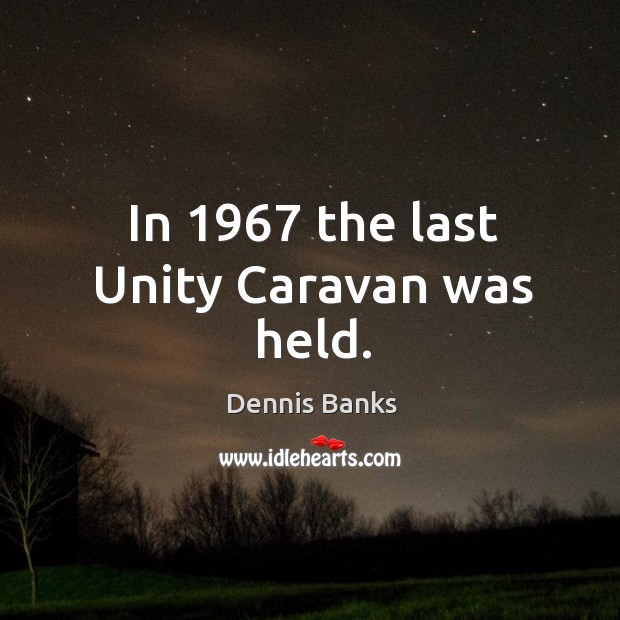 In 1967 the last unity caravan was held. Dennis Banks Picture Quote