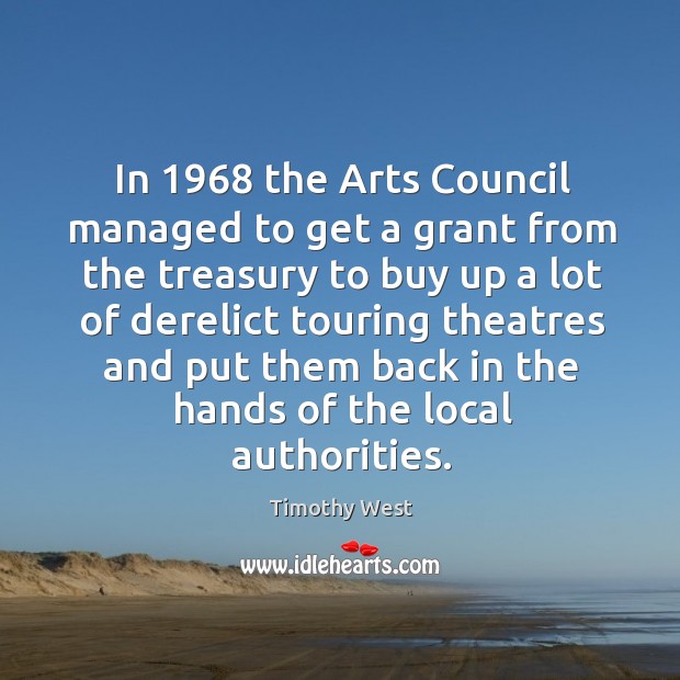 In 1968 the arts council managed to get a grant from the treasury to buy up a lot of Timothy West Picture Quote