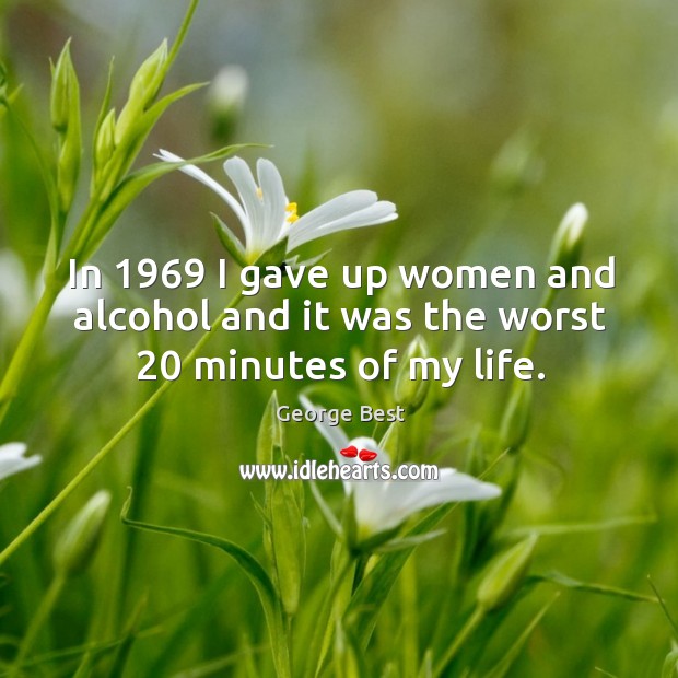 In 1969 I gave up women and alcohol and it was the worst 20 minutes of my life. George Best Picture Quote