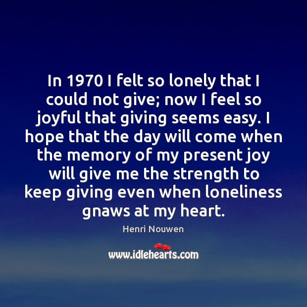 In 1970 I felt so lonely that I could not give; now I Henri Nouwen Picture Quote