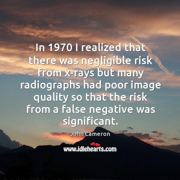 In 1970 I realized that there was negligible risk from x-rays but many radiographs had poor John Cameron Picture Quote