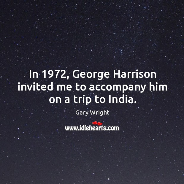 In 1972, george harrison invited me to accompany him on a trip to india. Gary Wright Picture Quote