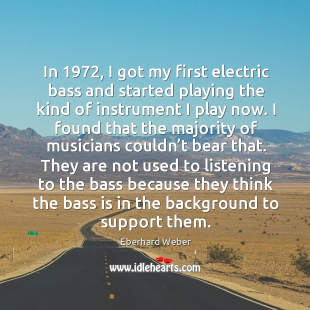 In 1972, I got my first electric bass and started playing the kind of instrument I play now. Eberhard Weber Picture Quote