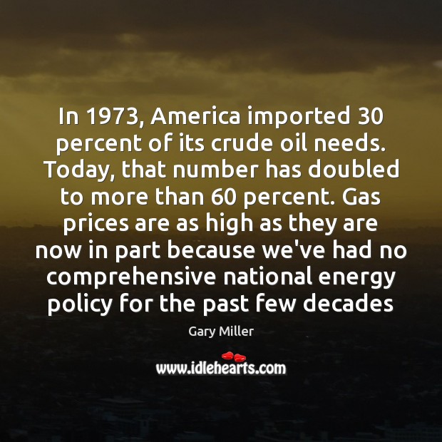 In 1973, America imported 30 percent of its crude oil needs. Today, that number Gary Miller Picture Quote