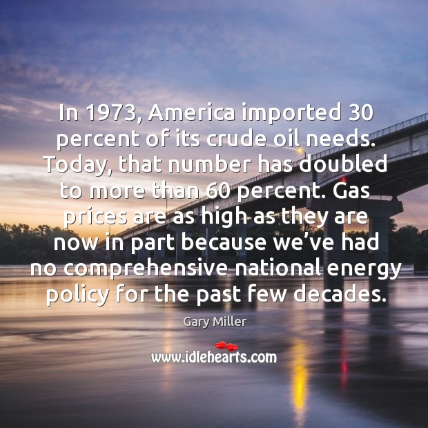 In 1973, america imported 30 percent of its crude oil needs. Gary Miller Picture Quote