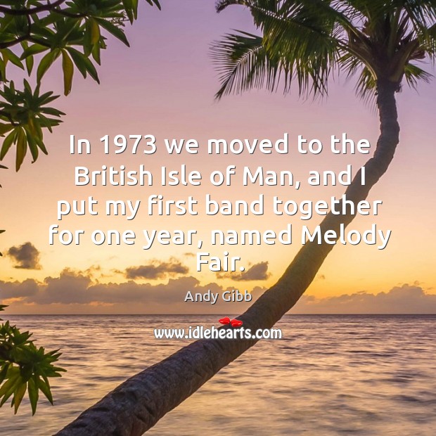 In 1973 we moved to the british isle of man, and I put my first band together for one year, named melody fair. Andy Gibb Picture Quote