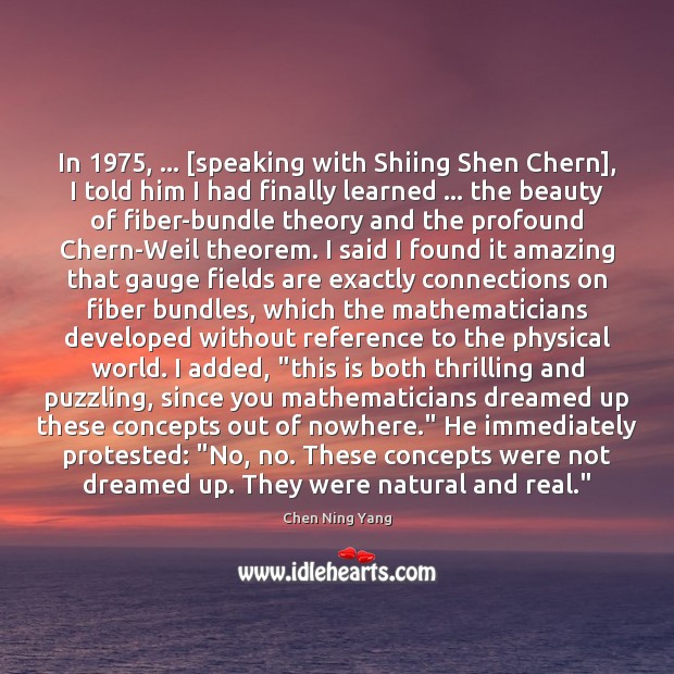 In 1975, … [speaking with Shiing Shen Chern], I told him I had finally Chen Ning Yang Picture Quote