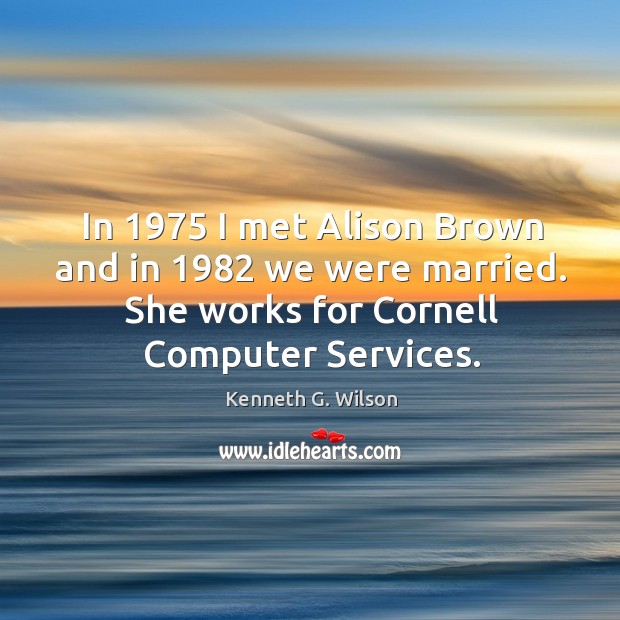 In 1975 I met alison brown and in 1982 we were married. She works for cornell computer services. Kenneth G. Wilson Picture Quote