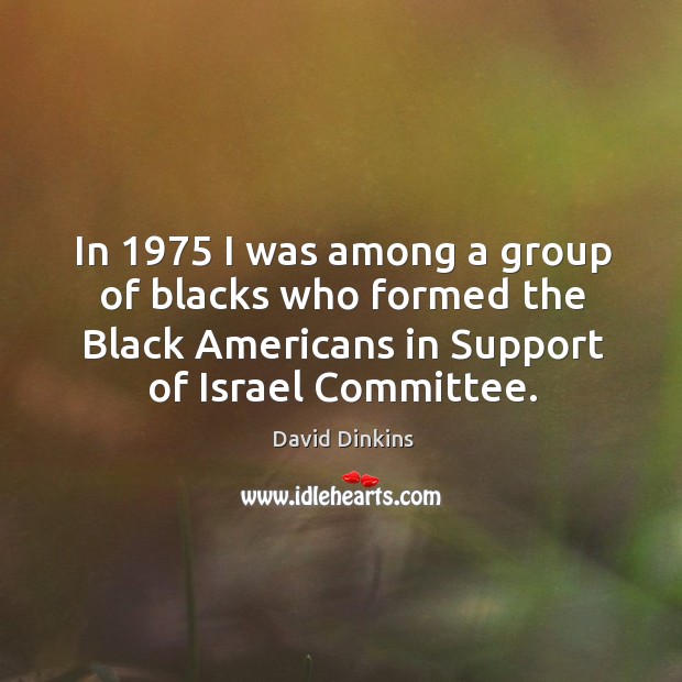 In 1975 I was among a group of blacks who formed the black americans in support of israel committee. David Dinkins Picture Quote