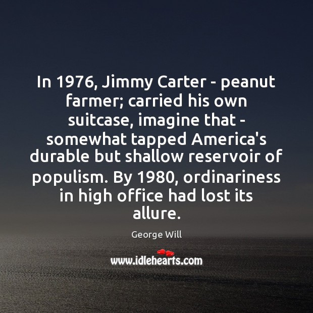 In 1976, Jimmy Carter – peanut farmer; carried his own suitcase, imagine that George Will Picture Quote