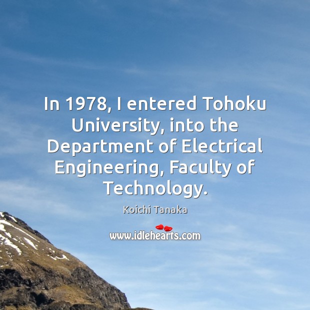 In 1978, I entered Tohoku University, into the Department of Electrical Engineering, Faculty Koichi Tanaka Picture Quote