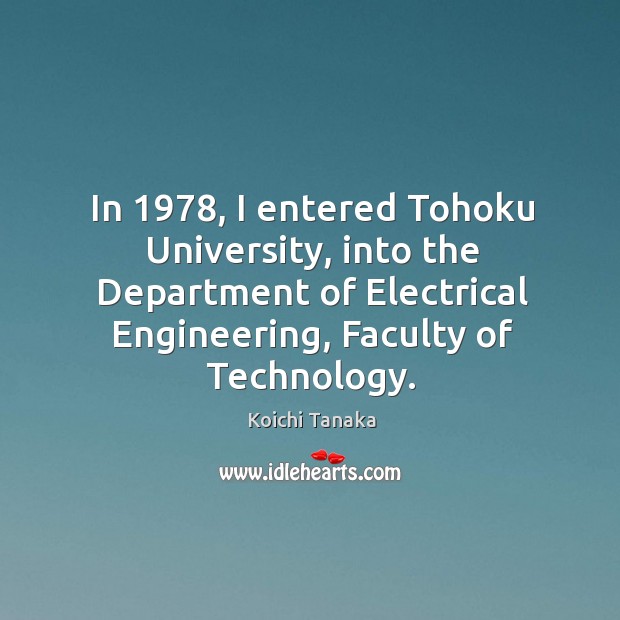 In 1978, I entered tohoku university, into the department of electrical engineering Koichi Tanaka Picture Quote