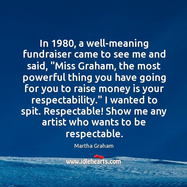 In 1980, a well-meaning fundraiser came to see me and said, “Miss Graham, Martha Graham Picture Quote