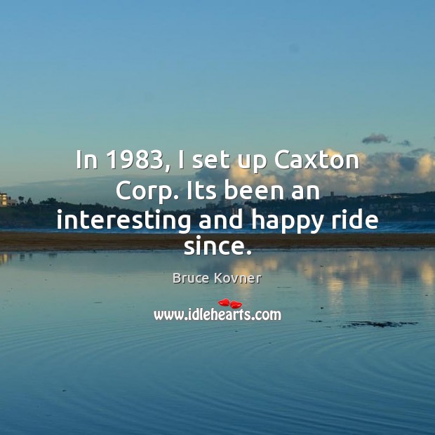 In 1983, I set up Caxton Corp. Its been an interesting and happy ride since. Bruce Kovner Picture Quote