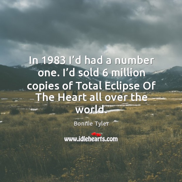 In 1983 I’d had a number one. I’d sold 6 million copies of total eclipse of the heart all over the world. Bonnie Tyler Picture Quote
