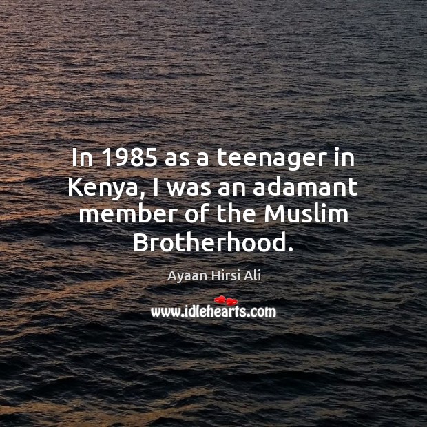 In 1985 as a teenager in Kenya, I was an adamant member of the Muslim Brotherhood. Ayaan Hirsi Ali Picture Quote