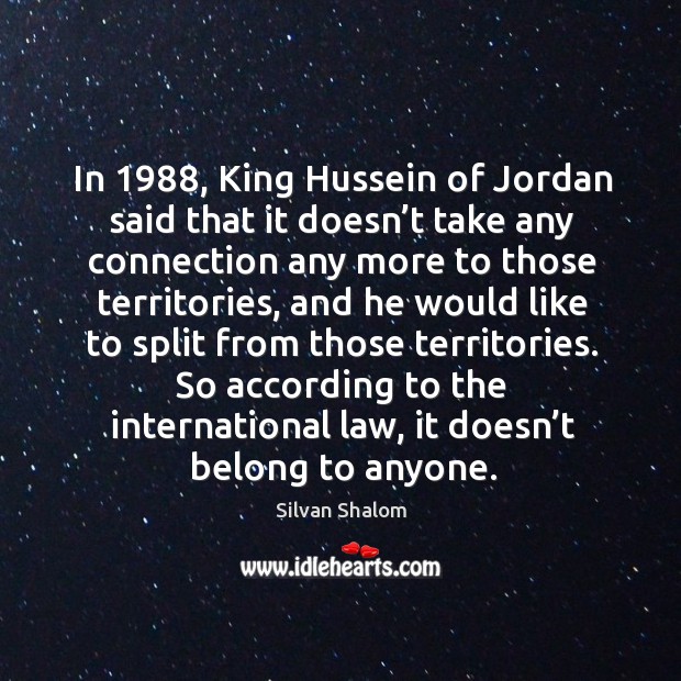 In 1988, king hussein of jordan said that it doesn’t take any connection any more to those territories Silvan Shalom Picture Quote