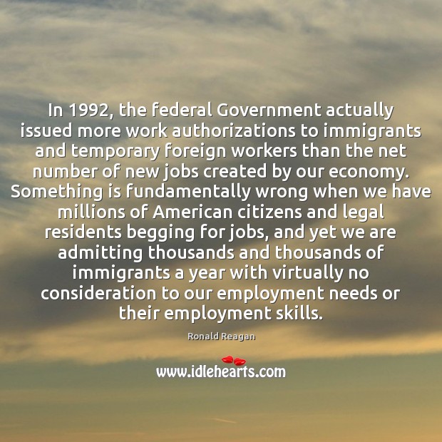 In 1992, the federal Government actually issued more work authorizations to immigrants and Ronald Reagan Picture Quote