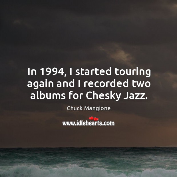 In 1994, I started touring again and I recorded two albums for chesky jazz. Chuck Mangione Picture Quote