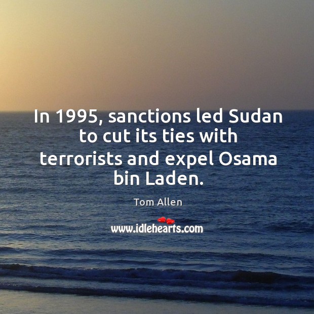 In 1995, sanctions led sudan to cut its ties with terrorists and expel osama bin laden. Tom Allen Picture Quote