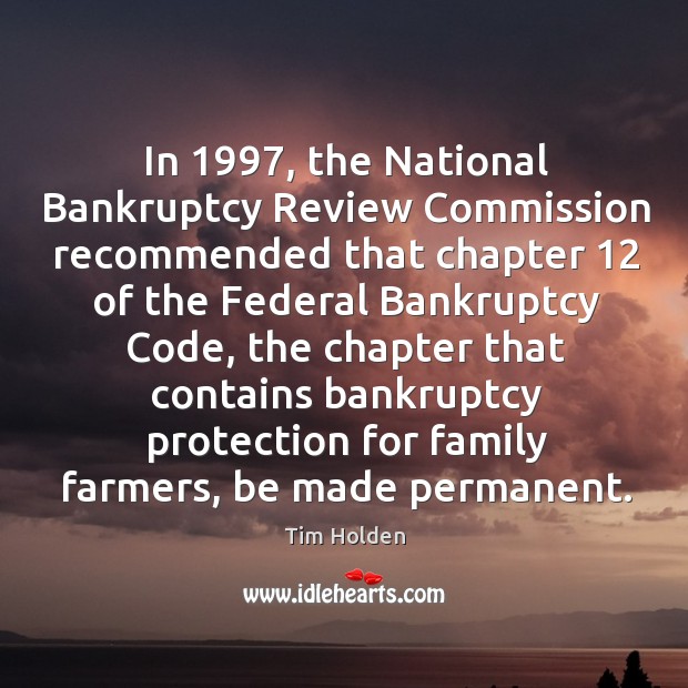 In 1997, the national bankruptcy review commission recommended that chapter 12 of the federal bankruptcy code Tim Holden Picture Quote