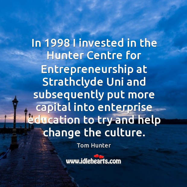 In 1998 I invested in the hunter centre for entrepreneurship at strathclyde uni and Tom Hunter Picture Quote