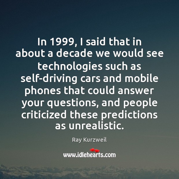 In 1999, I said that in about a decade we would see technologies Ray Kurzweil Picture Quote