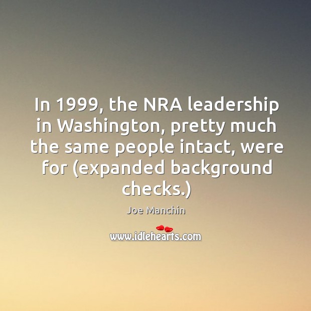 In 1999, the NRA leadership in Washington, pretty much the same people intact, Joe Manchin Picture Quote