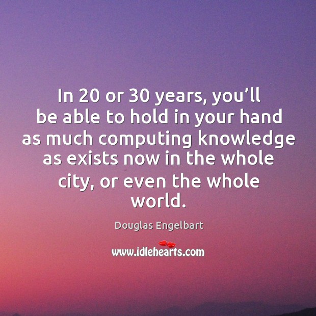 In 20 or 30 years, you’ll be able to hold in your hand as much computing Douglas Engelbart Picture Quote