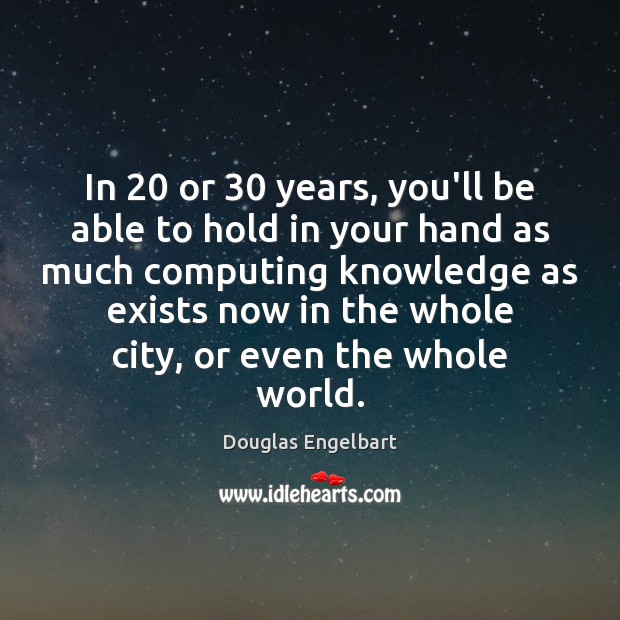 In 20 or 30 years, you’ll be able to hold in your hand as Image