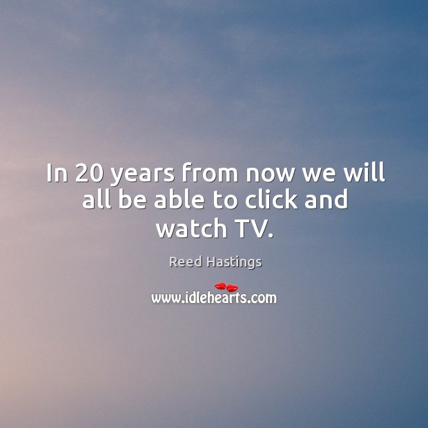 In 20 years from now we will all be able to click and watch tv. Reed Hastings Picture Quote