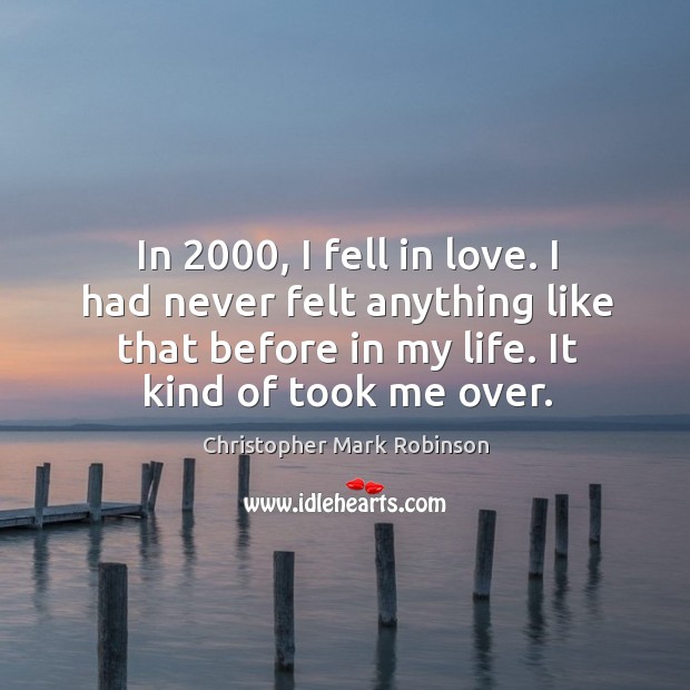 In 2000, I fell in love. I had never felt anything like that before in my life. It kind of took me over. Christopher Mark Robinson Picture Quote