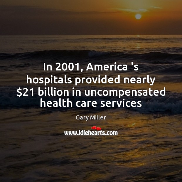 In 2001, America ‘s hospitals provided nearly $21 billion in uncompensated health care services Gary Miller Picture Quote