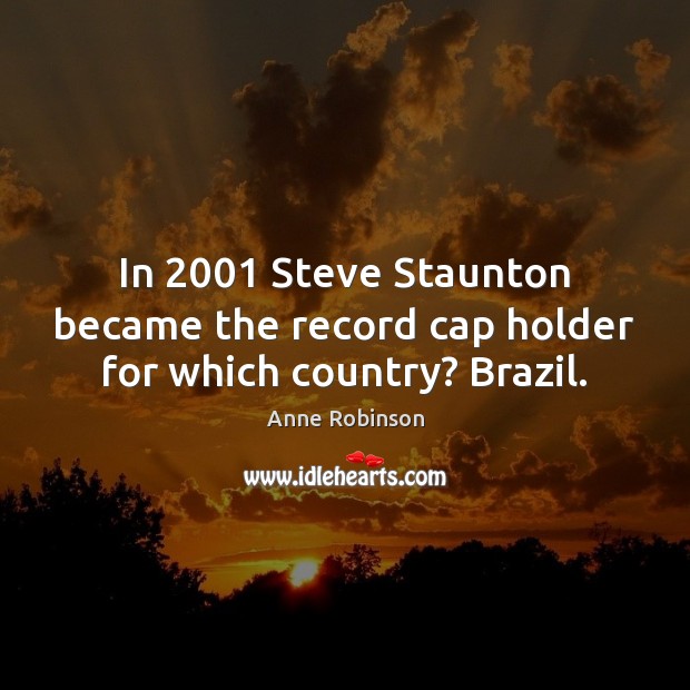 In 2001 Steve Staunton became the record cap holder for which country? Brazil. Anne Robinson Picture Quote