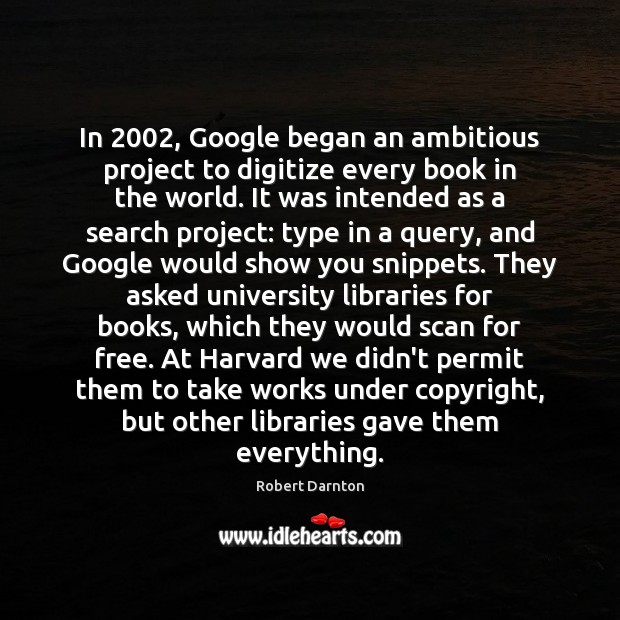 In 2002, Google began an ambitious project to digitize every book in the Robert Darnton Picture Quote