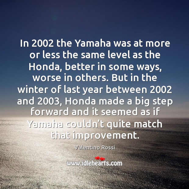 In 2002 the yamaha was at more or less the same level as the honda Valentino Rossi Picture Quote