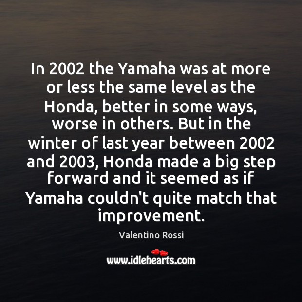 In 2002 the Yamaha was at more or less the same level as Valentino Rossi Picture Quote