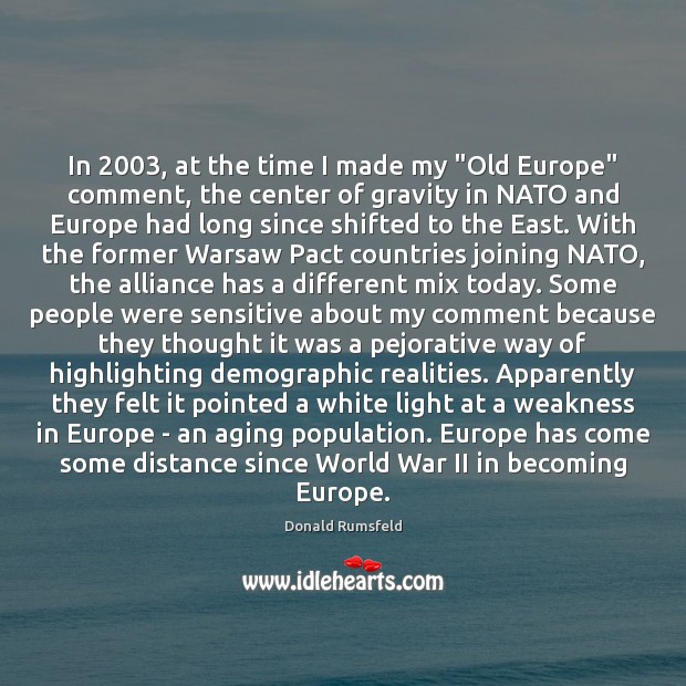 In 2003, at the time I made my “Old Europe” comment, the center Donald Rumsfeld Picture Quote