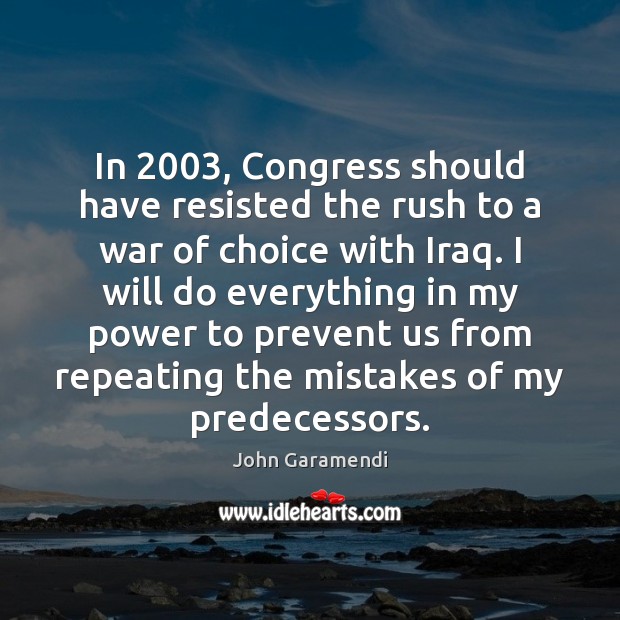 In 2003, Congress should have resisted the rush to a war of choice John Garamendi Picture Quote