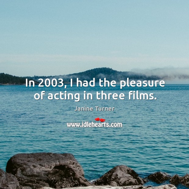 In 2003, I had the pleasure of acting in three films. Janine Turner Picture Quote