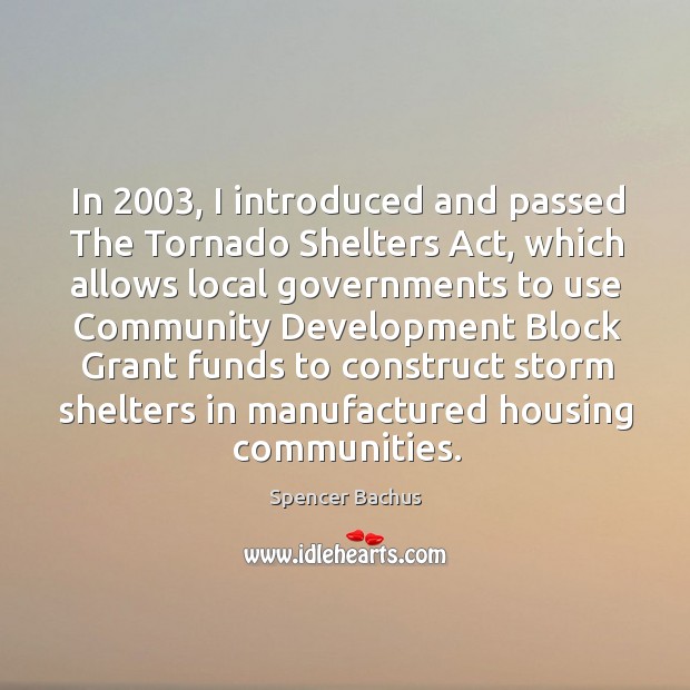In 2003, I introduced and passed the tornado shelters act, which allows local governments Image