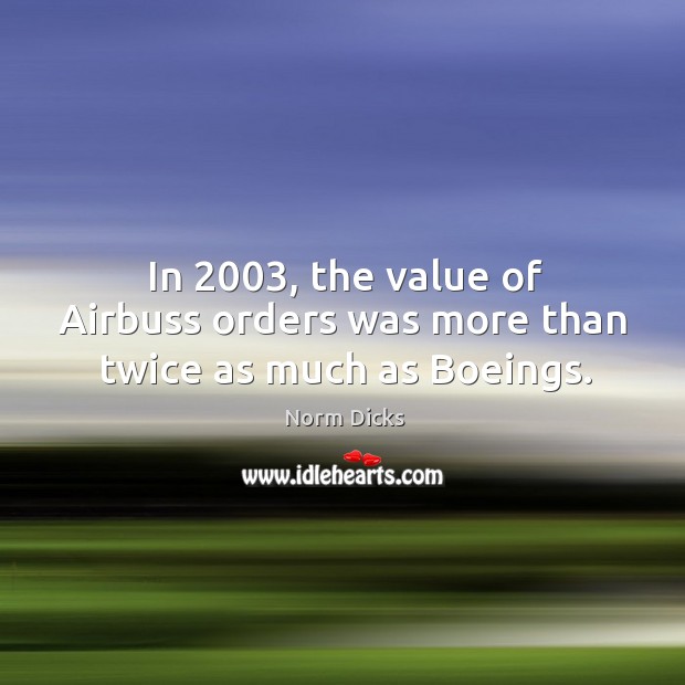 In 2003, the value of Airbuss orders was more than twice as much as Boeings. Norm Dicks Picture Quote