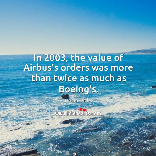 In 2003, the value of airbus’s orders was more than twice as much as boeing’s. Norm Dicks Picture Quote