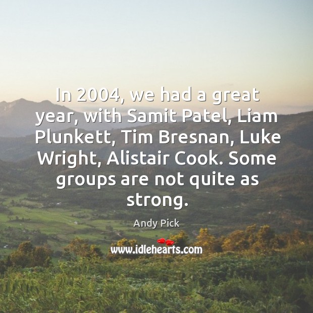 In 2004, we had a great year, with samit patel, liam plunkett, tim bresnan, luke wright, alistair cook. Andy Pick Picture Quote