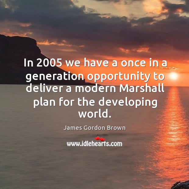 In 2005 we have a once in a generation opportunity to deliver a modern marshall plan for the developing world. James Gordon Brown Picture Quote