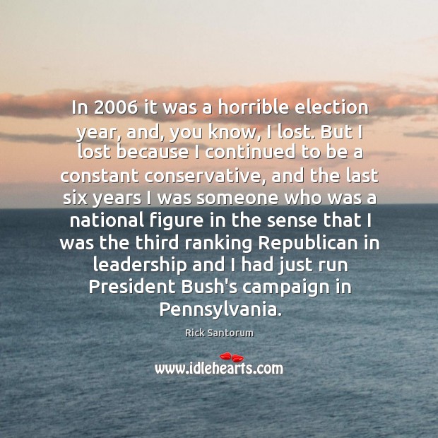 In 2006 it was a horrible election year, and, you know, I lost. Rick Santorum Picture Quote