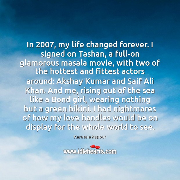 In 2007, my life changed forever. I signed on Tashan, a full-on glamorous Kareena Kapoor Picture Quote