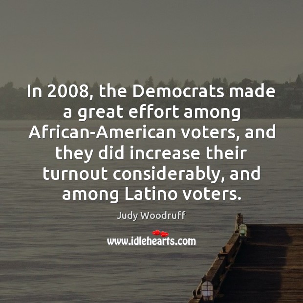 In 2008, the Democrats made a great effort among African-American voters, and they Judy Woodruff Picture Quote
