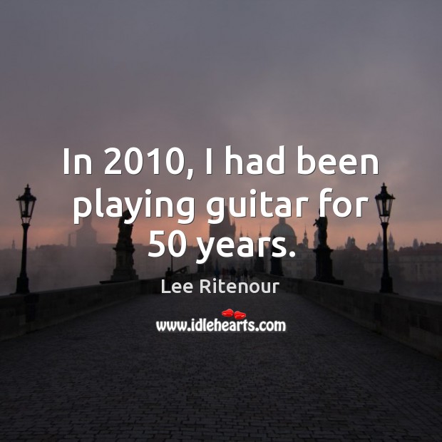 In 2010, I had been playing guitar for 50 years. Lee Ritenour Picture Quote
