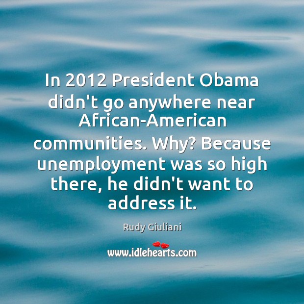In 2012 President Obama didn’t go anywhere near African-American communities. Why? Because unemployment Rudy Giuliani Picture Quote